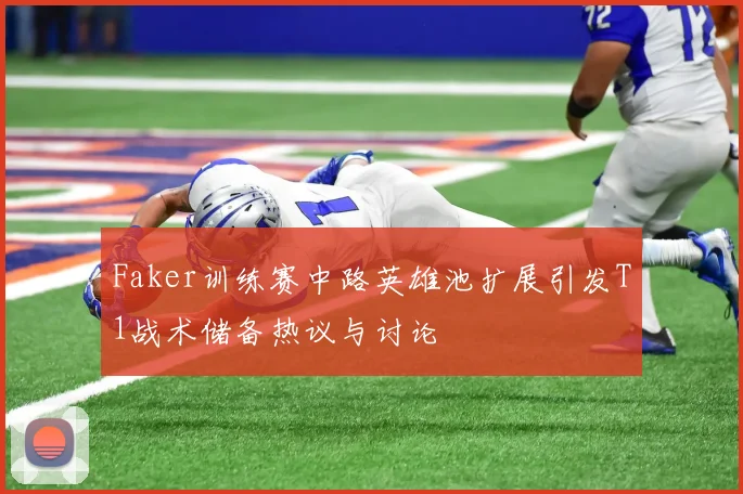 Faker训练赛中路英雄池扩展引发T1战术储备热议与讨论