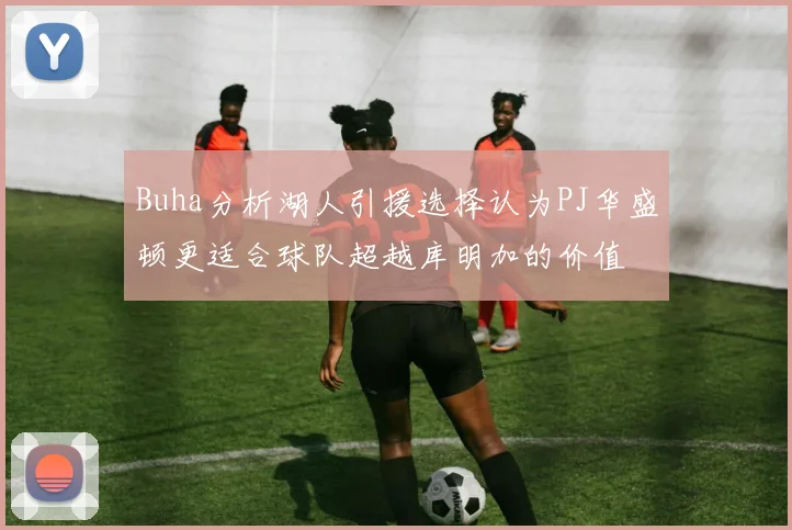 Buha分析湖人引援选择认为PJ华盛顿更适合球队超越库明加的价值